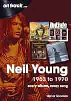 Neil Young 1963 to 1970: every album, every song (On Track